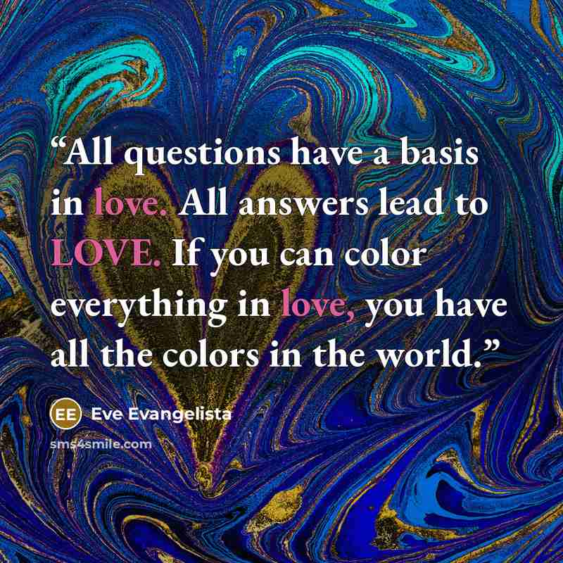 “All questions have a basis in love. All answers lead to LOVE. If you can color everything in love, you have all the colors in the world.” quote by Eve Evangelista