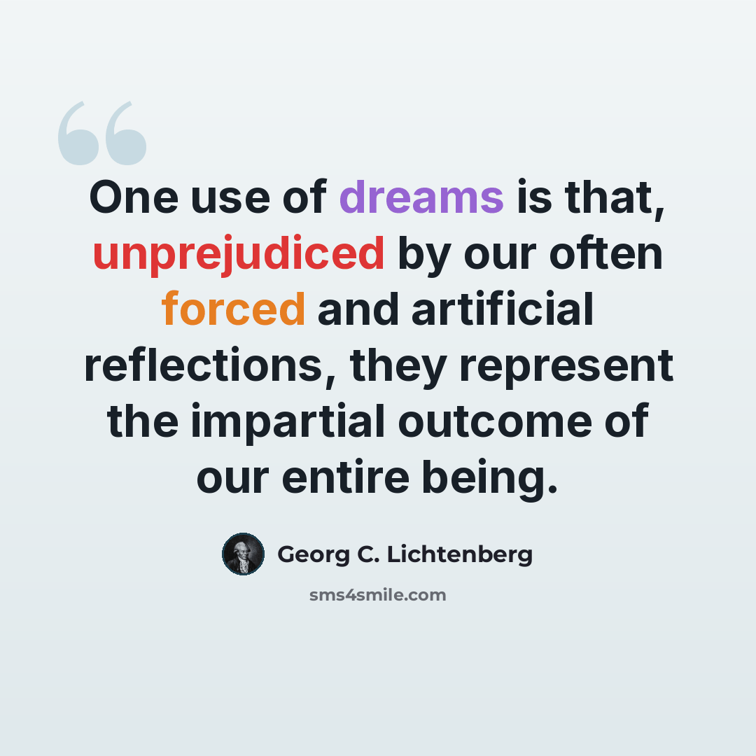“One use of dreams is that, unprejudiced by our often forced and artificial reflections, they represent the impartial outcome of our entire being.” quote by Georg C. Lichtenberg