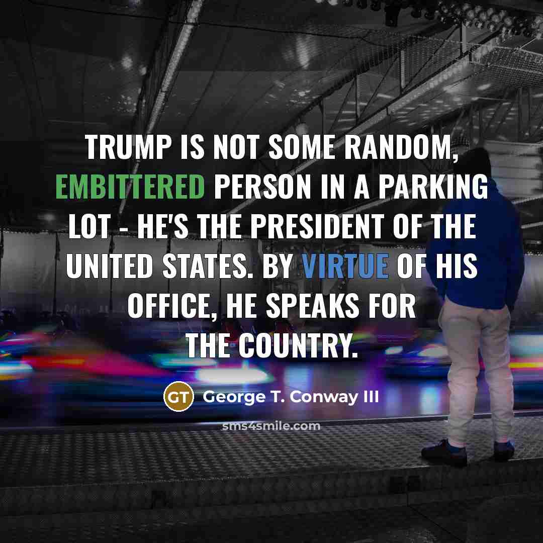 “Trump is not some random, embittered person in a parking lot - he's the president of the United States. By virtue of his office, he speaks for the country.” quote by George T. Conway III