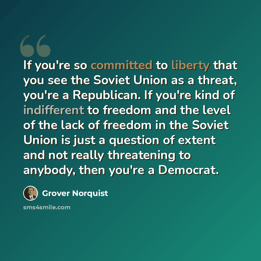 “If you're so committed to liberty that you see the Soviet Union as a threat, you're a Republican. If you're kind of indifferent to freedom and the level of the lack of freedom in the Soviet Union is just a question of extent and not really threatening to anybody, then you're a Democrat.” quote by Grover Norquist