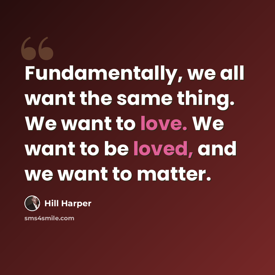 “Fundamentally, we all want the same thing. We want to love. We want to be loved, and we want to matter.” quote by Hill Harper