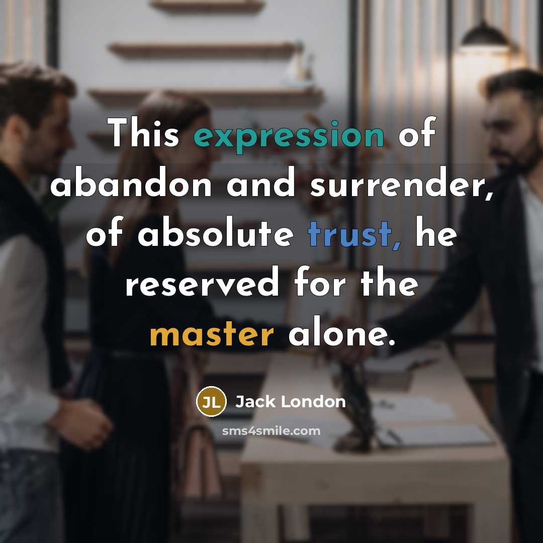 “This expression of abandon and surrender, of absolute trust, he reserved for the master alone.” quote by Jack London