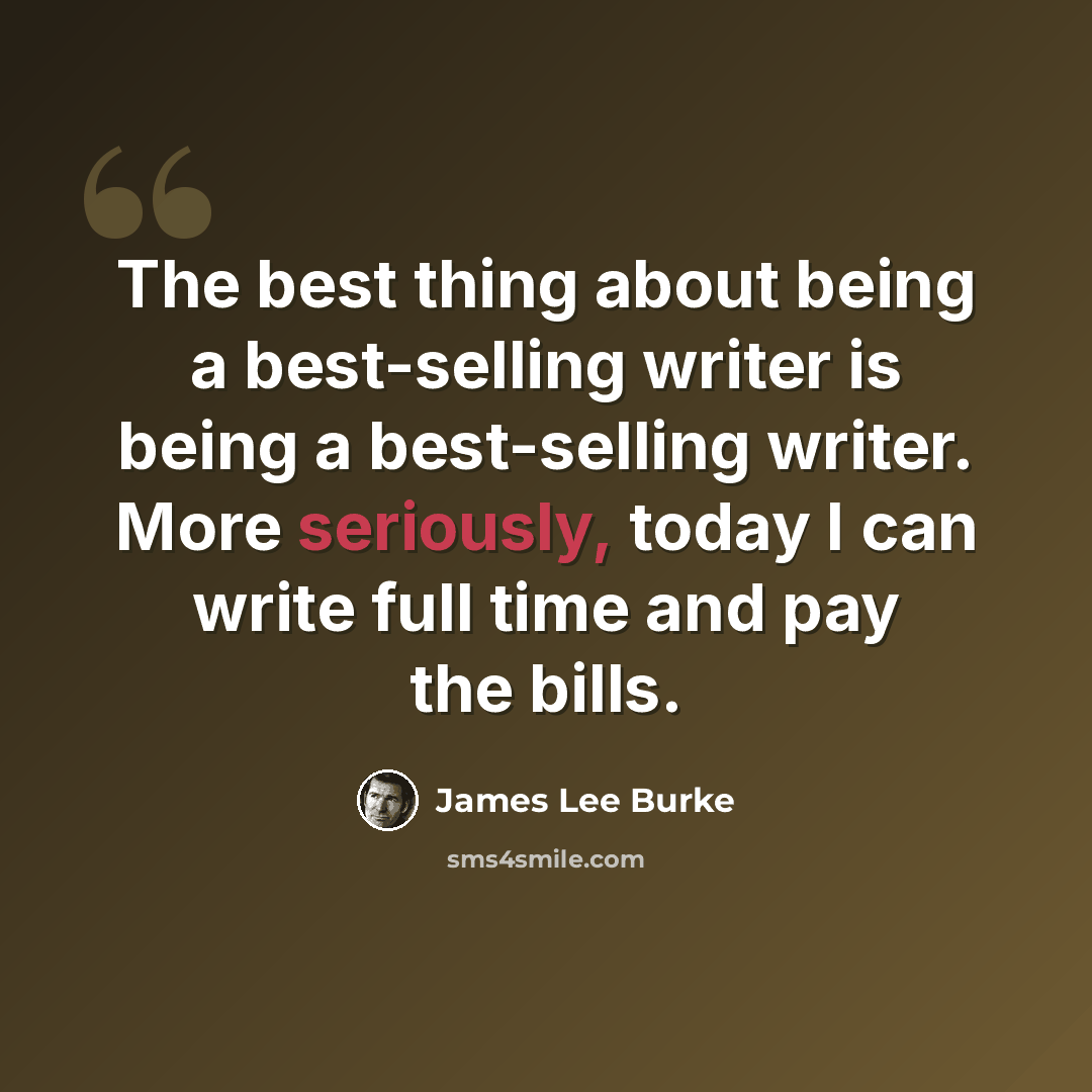 “The best thing about being a best-selling writer is being a best-selling writer. More seriously, today I can write full time and pay the bills.” quote by James Lee Burke