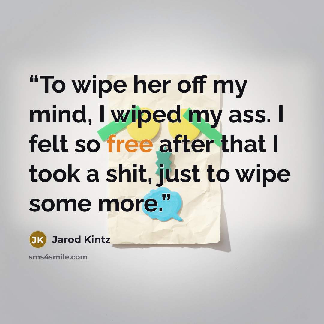 “To wipe her off my mind, I wiped my ass. I felt so free after that I took a shit, just to wipe some more.” quote by Jarod Kintz