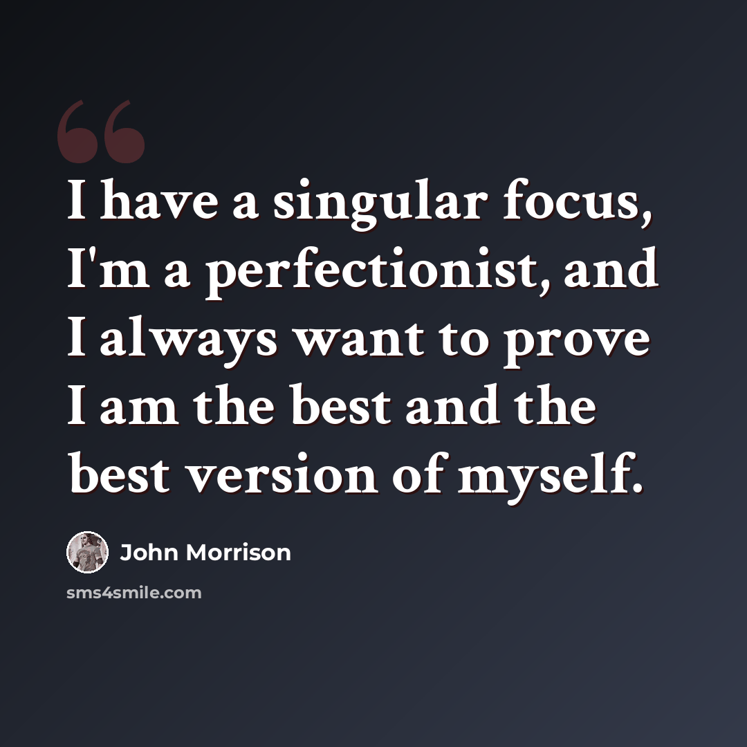 “I have a singular focus, I'm a perfectionist, and I always want to prove I am the best and the best version of myself.” quote by John Morrison