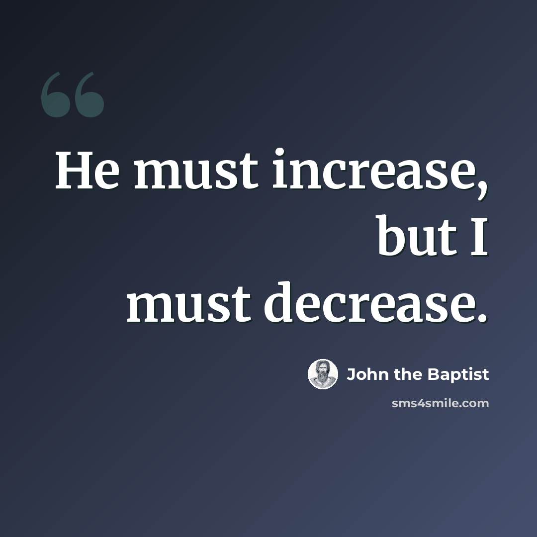“He must increase, but I must decrease.” quote by John the Baptist