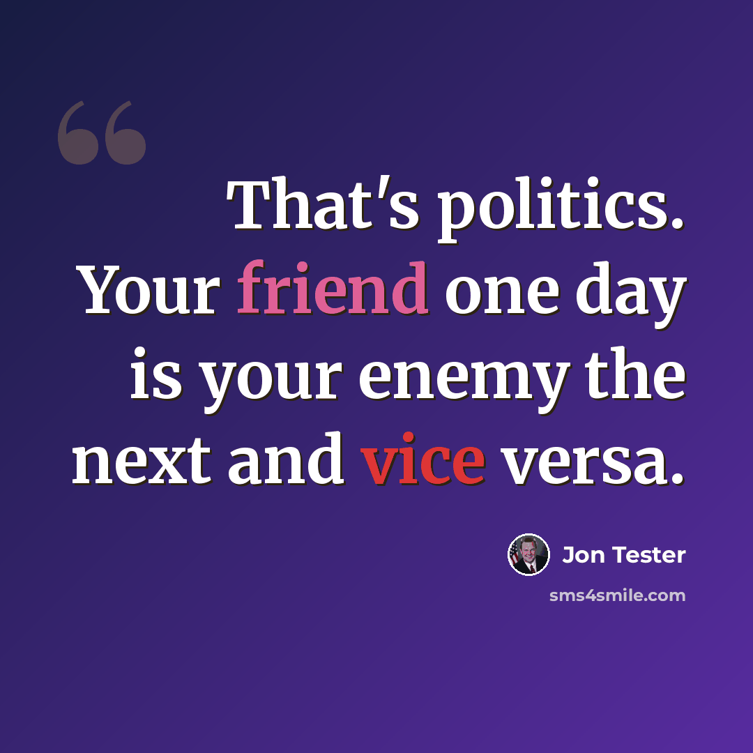 “That's politics. Your friend one day is your enemy the next and vice versa.” quote by Jon Tester