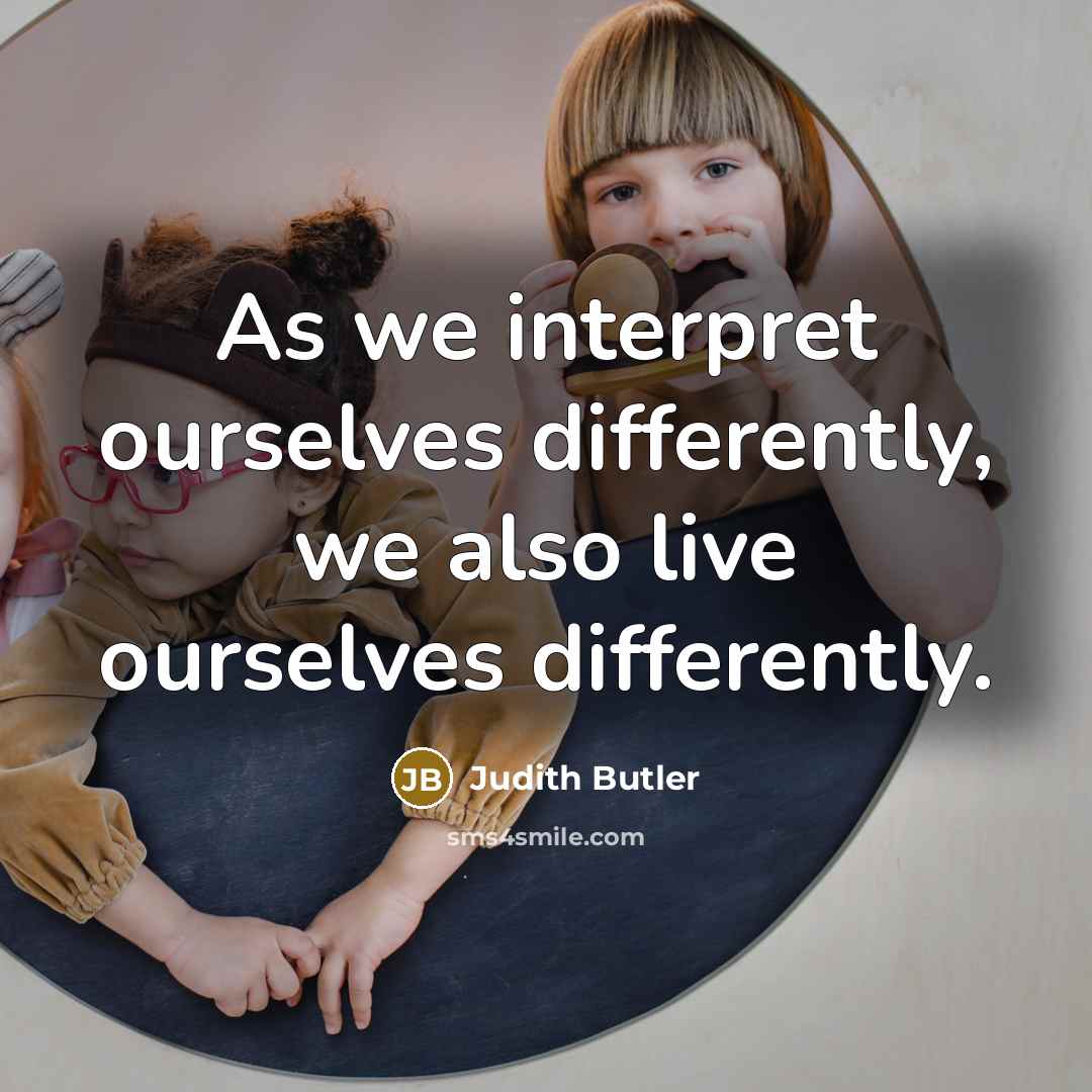 “As we interpret ourselves differently, we also live ourselves differently.” quote by Judith Butler