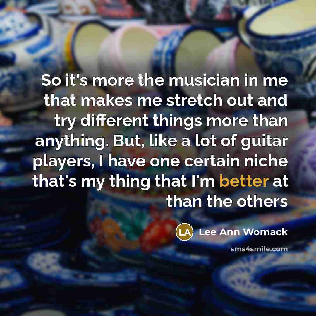 “So it's more the musician in me that makes me stretch out and try different things more than anything. But, like a lot of guitar players, I have one certain niche that's my thing that I'm better at than the others” quote by Lee Ann Womack