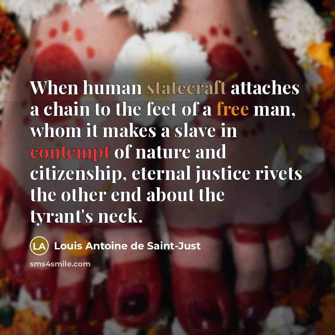 “When human statecraft attaches a chain to the feet of a free man, whom it makes a slave in contempt of nature and citizenship, eternal justice rivets the other end about the tyrant's neck.” quote by Louis Antoine de Saint-Just