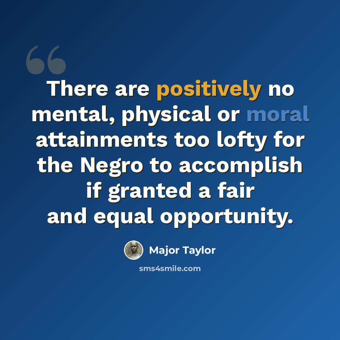 “There are positively no mental, physical or moral attainments too lofty for the Negro to accomplish if granted a fair and equal opportunity.” quote by Major Taylor