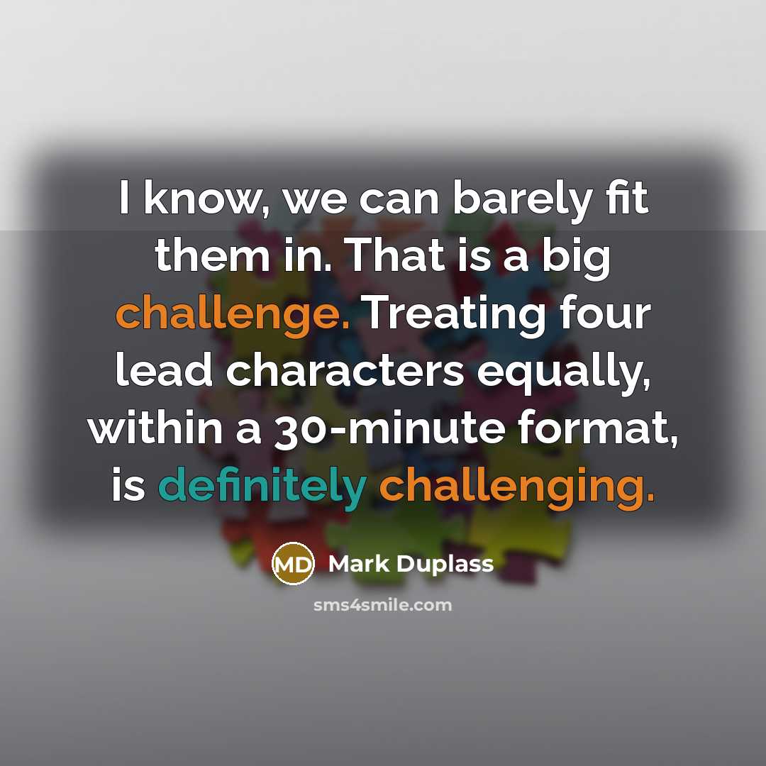 “I know, we can barely fit them in. That is a big challenge. Treating four lead characters equally, within a 30-minute format, is definitely challenging.” quote by Mark Duplass