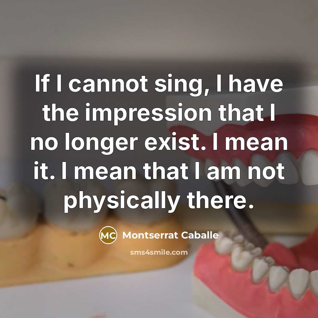 “If I cannot sing, I have the impression that I no longer exist. I mean it. I mean that I am not physically there.” quote by Montserrat Caballe