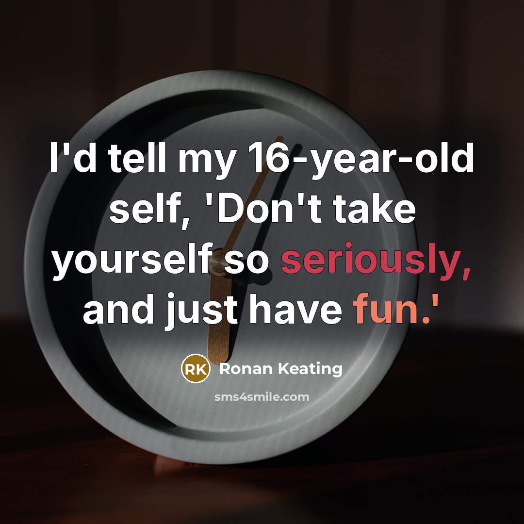 “I'd tell my 16-year-old self, 'Don't take yourself so seriously, and just have fun.'” quote by Ronan Keating