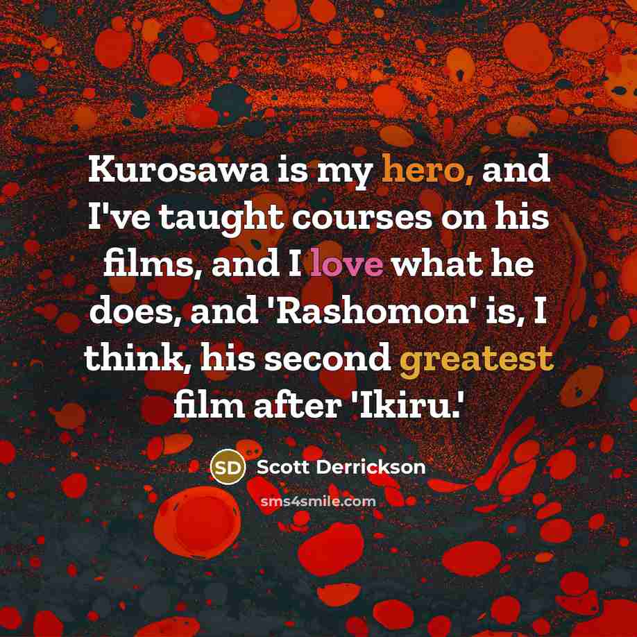 “Kurosawa is my hero, and I've taught courses on his films, and I love what he does, and 'Rashomon' is, I think, his second greatest film after 'Ikiru.'” quote by Scott Derrickson
