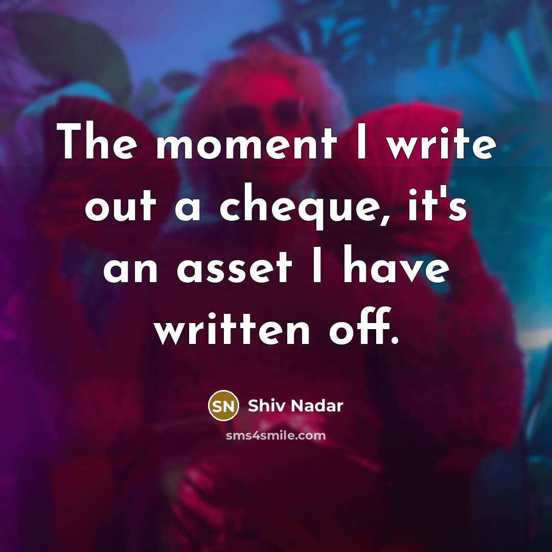 “The moment I write out a cheque, it's an asset I have written off.” quote by Shiv Nadar