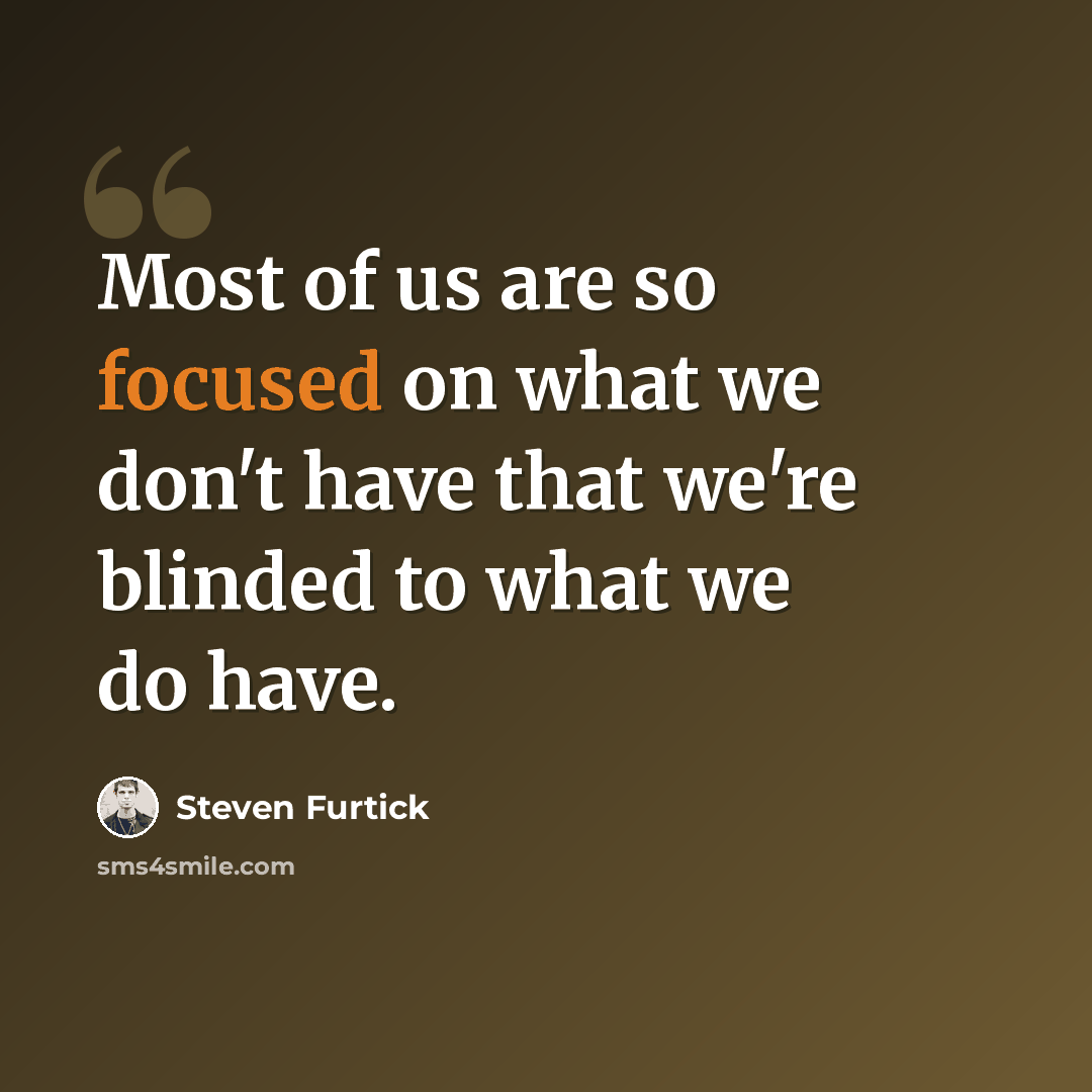“Most of us are so focused on what we don't have that we're blinded to what we do have.” quote by Steven Furtick