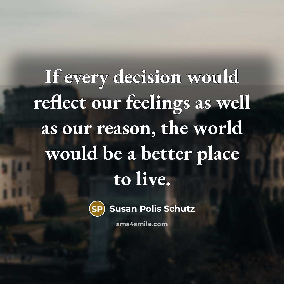 “If every decision would reflect our feelings as well as our reason, the world would be a better place to live.” quote by Susan Polis Schutz