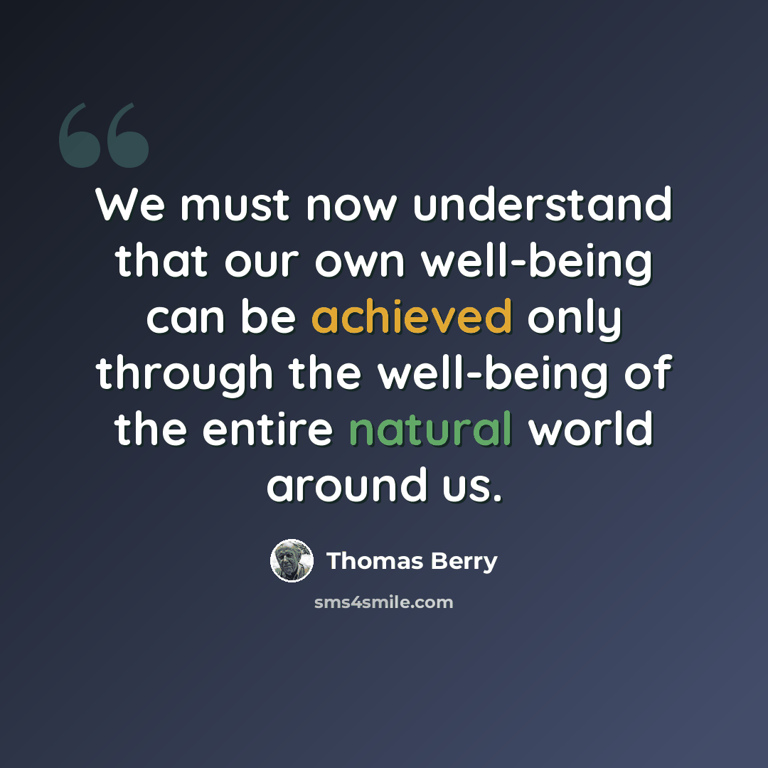 “We must now understand that our own well-being can be achieved only through the well-being of the entire natural world around us.” quote by Thomas Berry
