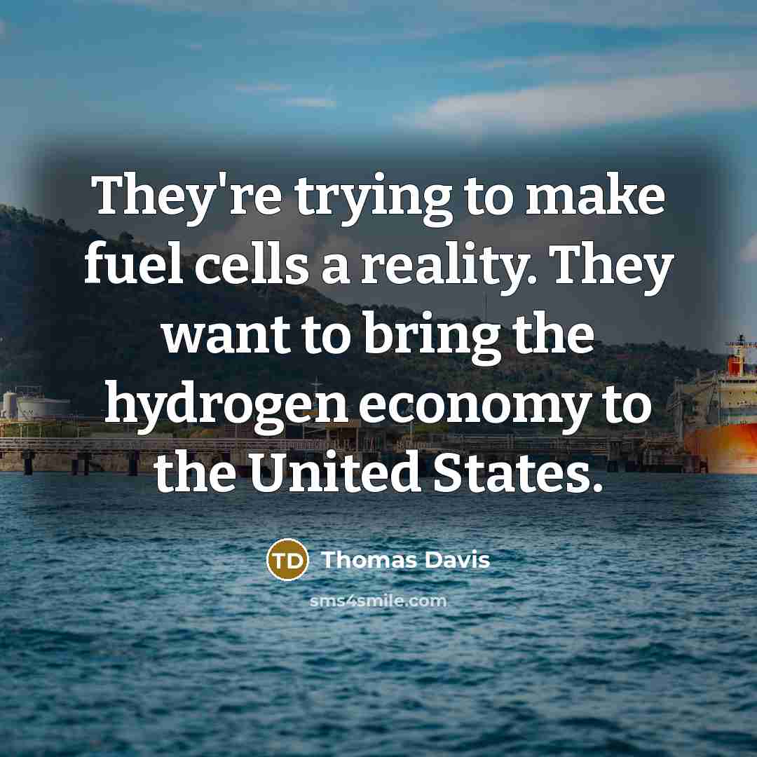 “They're trying to make fuel cells a reality. They want to bring the hydrogen economy to the United States.” quote by Thomas Davis