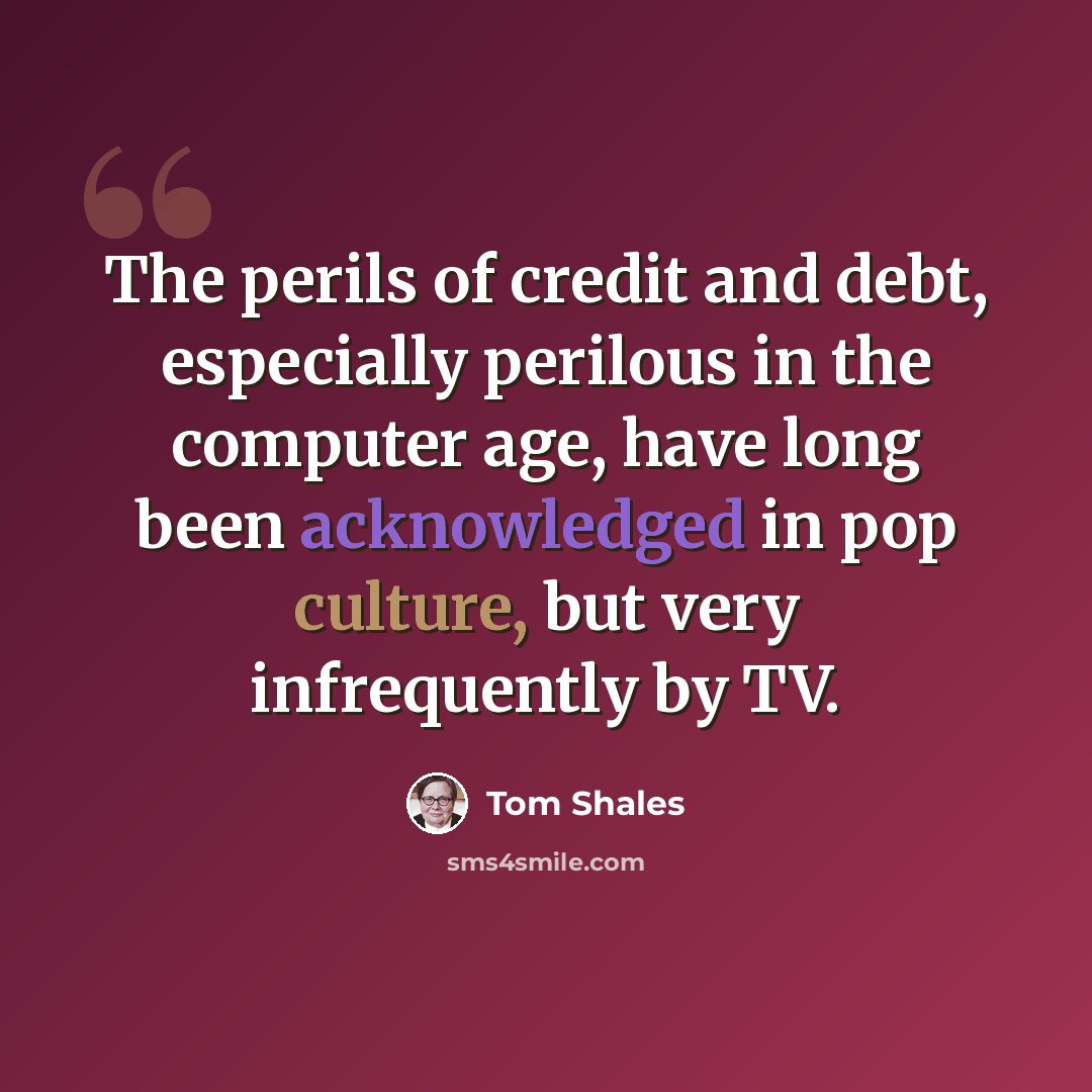 “The perils of credit and debt, especially perilous in the computer age, have long been acknowledged in pop culture, but very infrequently by TV.” quote by Tom Shales