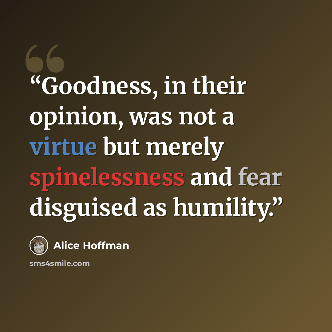 “Goodness, in their opinion, was not a virtue but merely spinelessness and fear disguised as humility.” quote by Alice Hoffman