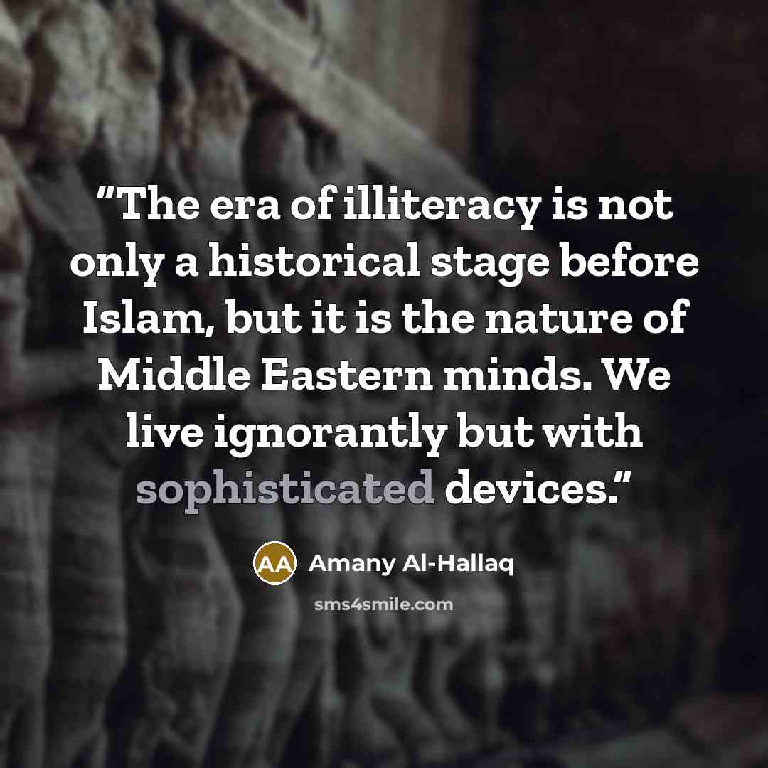 “The era of illiteracy is not only a historical stage before Islam, but it is the nature of Middle Eastern minds. We live ignorantly but with sophisticated devices.” quote by Amany Al-Hallaq