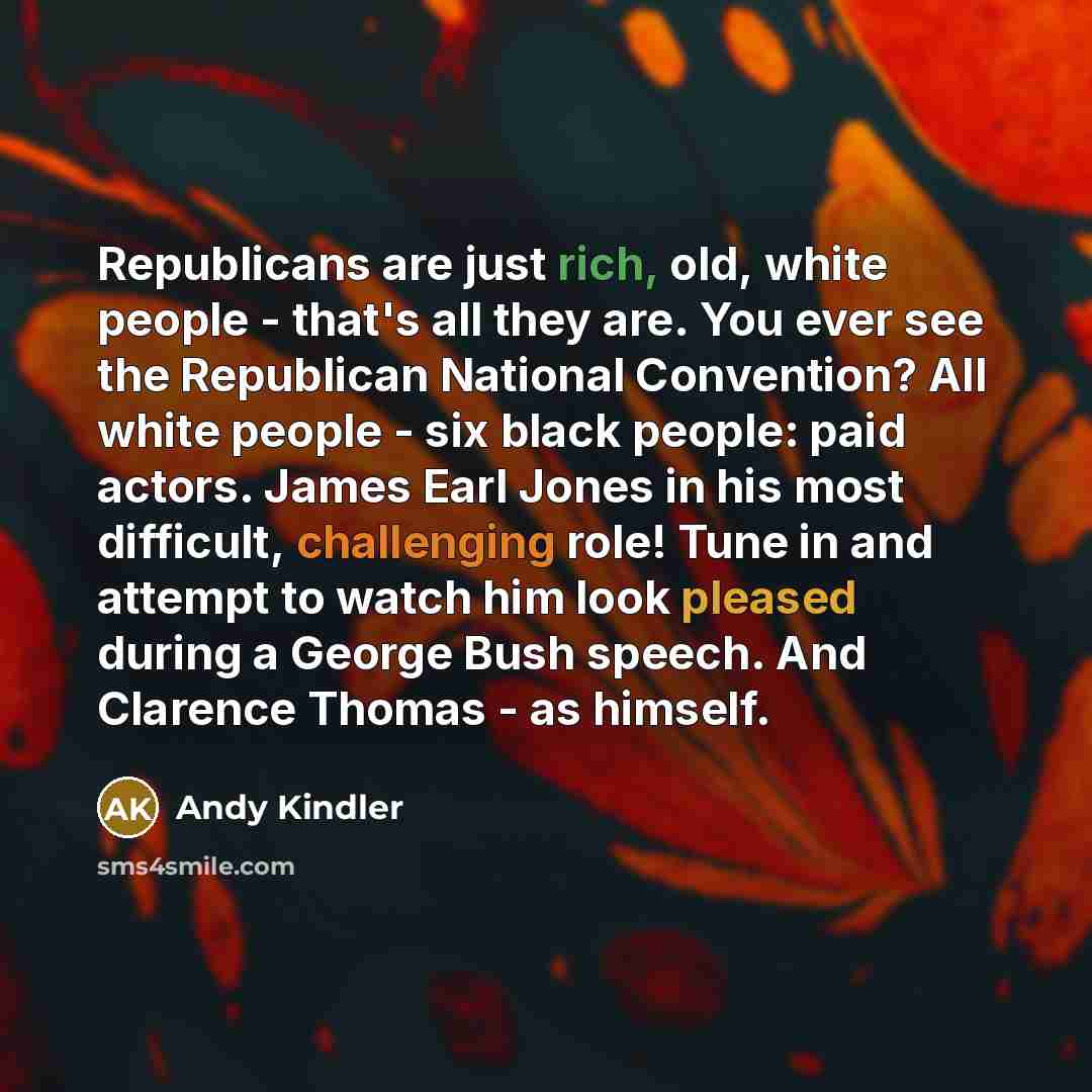 “Republicans are just rich, old, white people - that's all they are. You ever see the Republican National Convention? All white people - six black people: paid actors. James Earl Jones in his most difficult, challenging role! Tune in and attempt to watch him look pleased during a George Bush…” quote by Andy Kindler