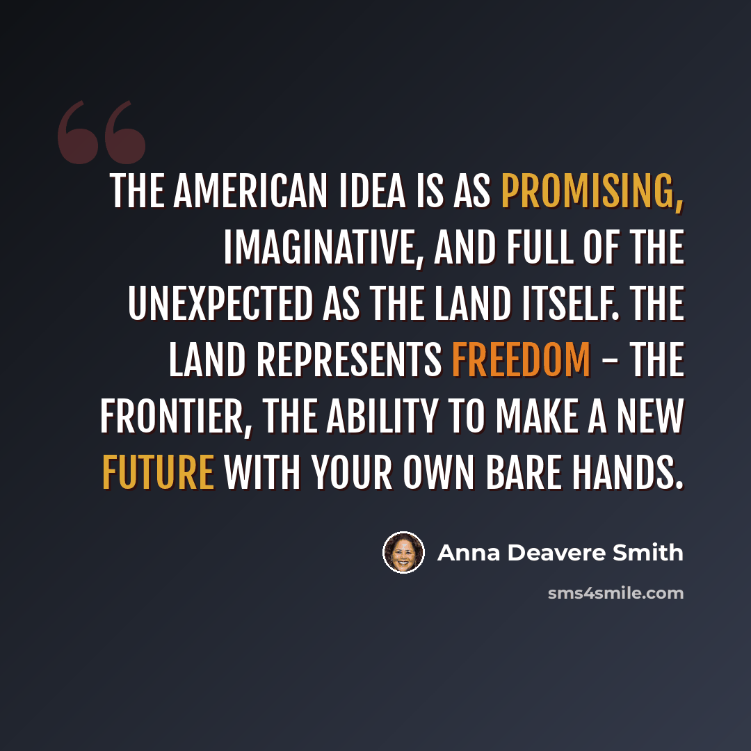 “The American idea is as promising, imaginative, and full of the unexpected as the land itself. The land represents freedom - the frontier, the ability to make a new future with your own bare hands.” quote by Anna Deavere Smith