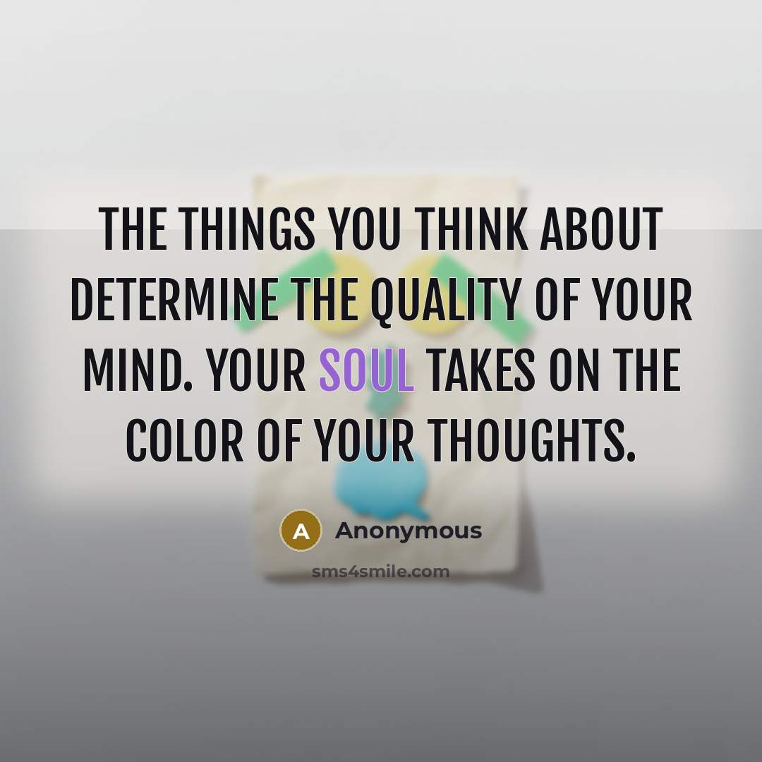 “The things you think about determine the quality of your mind. Your soul takes on the color of your thoughts.” quote by Anonymous