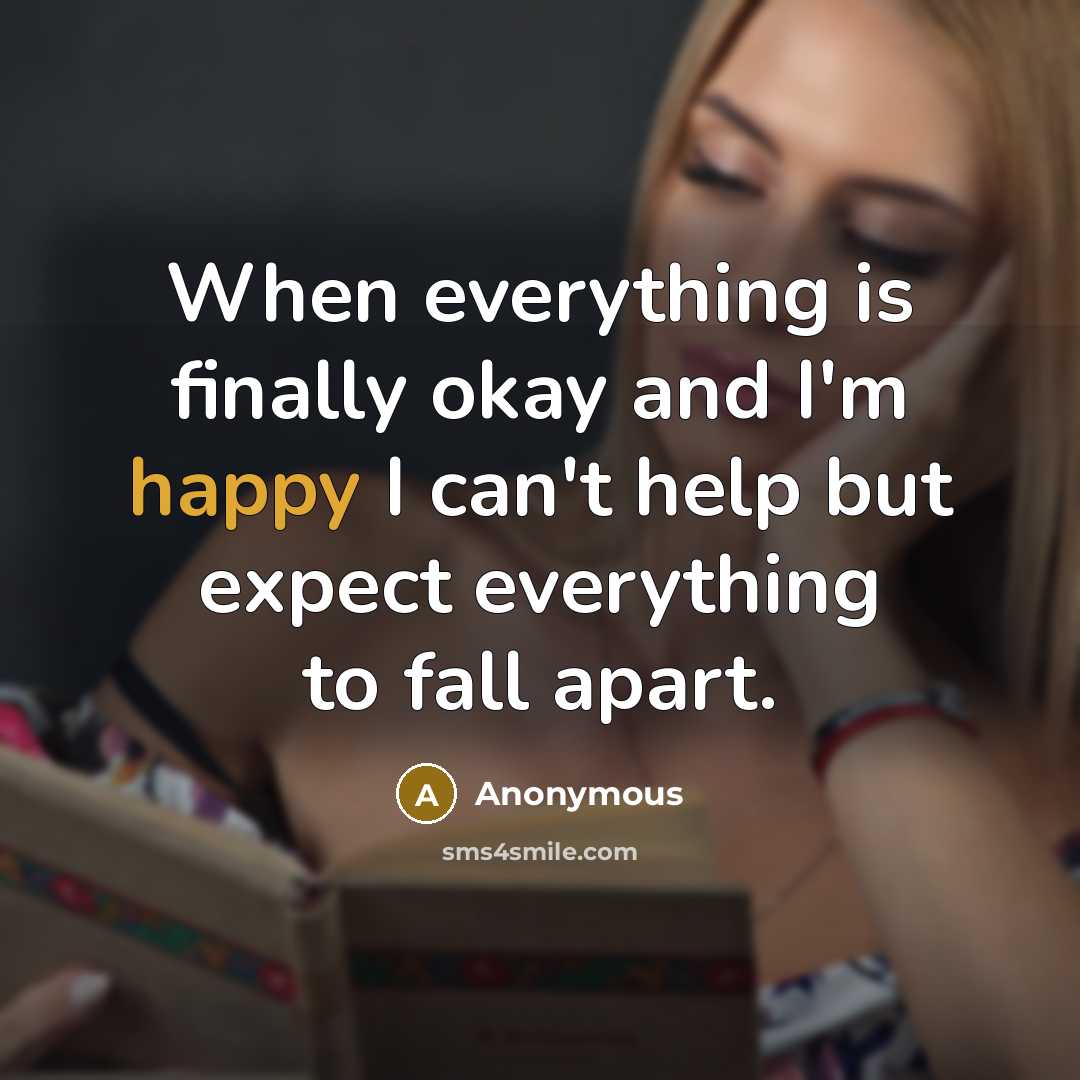 “When everything is finally okay and I'm happy I can't help but expect everything to fall apart.” quote by Anonymous