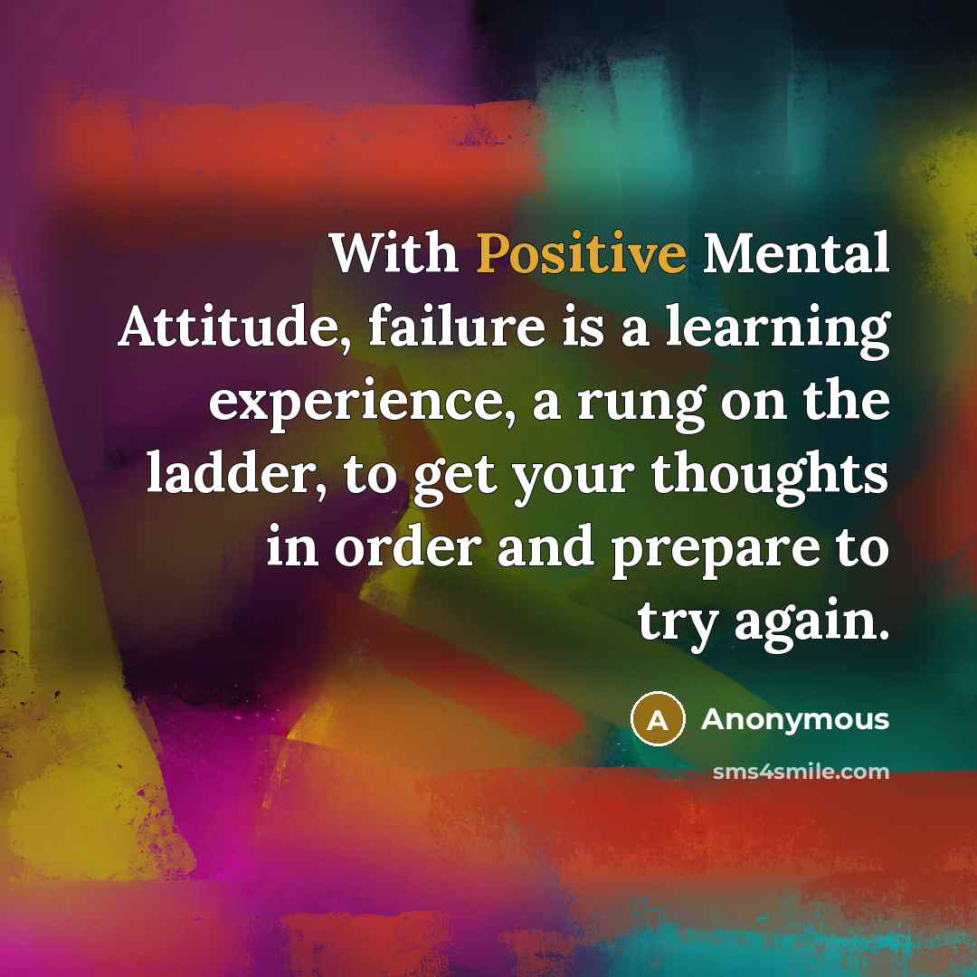 “With Positive Mental Attitude, failure is a learning experience, a rung on the ladder, to get your thoughts in order and prepare to try again.” quote by Anonymous