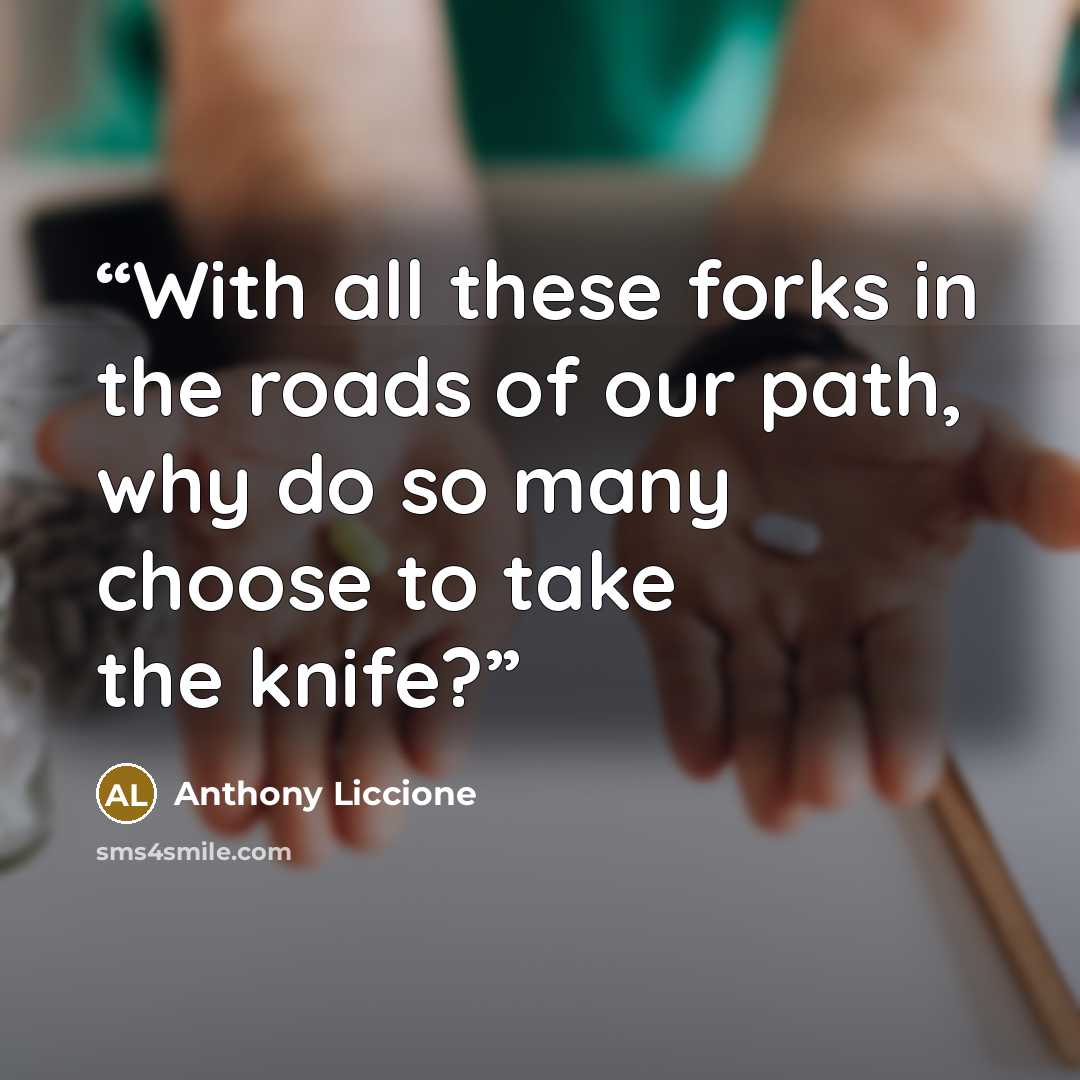 “With all these forks in the roads of our path, why do so many choose to take the knife?” quote by Anthony Liccione