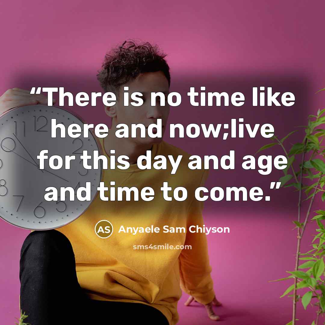 “There is no time like here and now;live for this day and age and time to come.” quote by Anyaele Sam Chiyson
