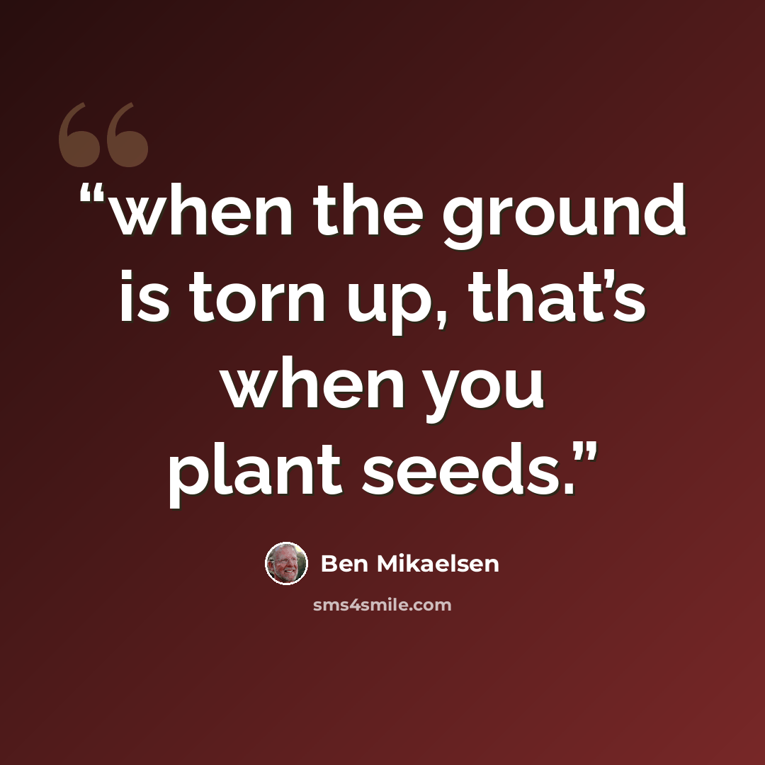 “when the ground is torn up, that’s when you plant seeds.” quote by Ben Mikaelsen