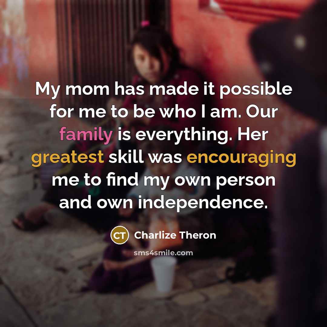 “My mom has made it possible for me to be who I am. Our family is everything. Her greatest skill was encouraging me to find my own person and own independence.” quote by Charlize Theron