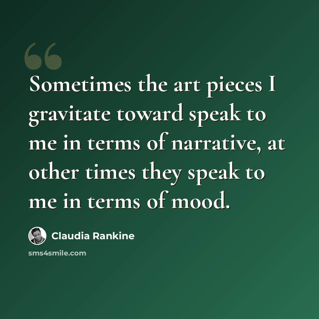 “Sometimes the art pieces I gravitate toward speak to me in terms of narrative, at other times they speak to me in terms of mood.” quote by Claudia Rankine