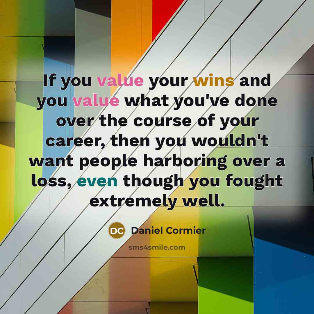 “If you value your wins and you value what you've done over the course of your career, then you wouldn't want people harboring over a loss, even though you fought extremely well.” quote by Daniel Cormier