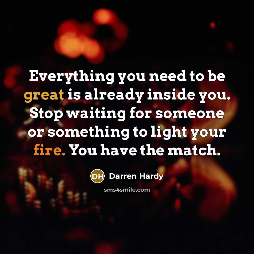 “Everything you need to be great is already inside you. Stop waiting for someone or something to light your fire. You have the match.” quote by Darren Hardy