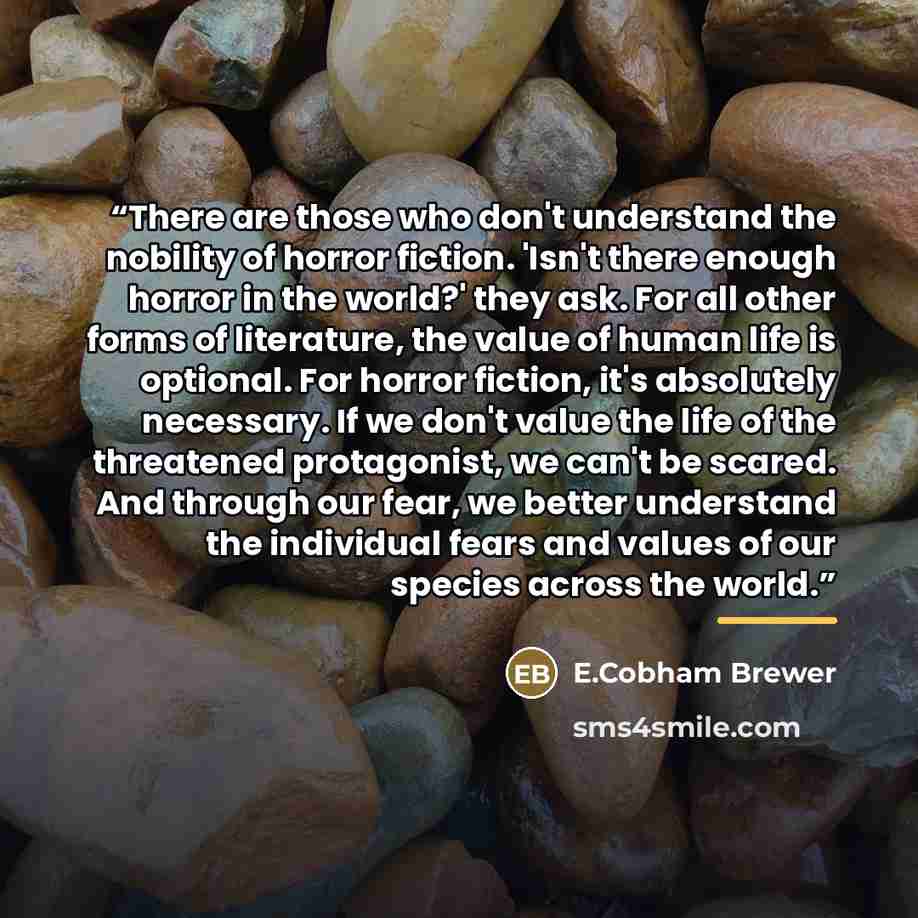 “There are those who don't understand the nobility of horror fiction. 'Isn't there enough horror in the world?' they ask. For all other forms of literature, the value of human life is optional. For horror fiction, it's absolutely necessary. If we don't value the life of the threatened protagonist…” quote by Anonymous