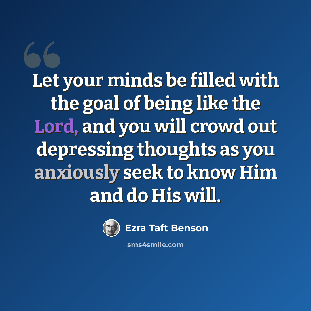 “Let your minds be filled with the goal of being like the Lord, and you will crowd out depressing thoughts as you anxiously seek to know Him and do His will.” quote by Ezra Taft Benson