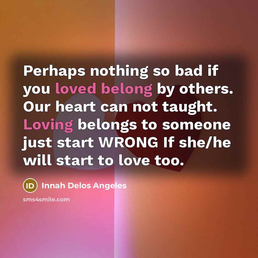 “Perhaps nothing so bad if you loved belong by others. Our heart can not taught. Loving belongs to someone just start WRONG If she/he will start to love too.” quote by Innah Delos Angeles
