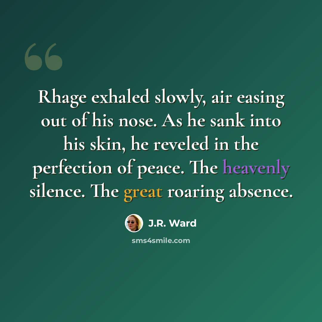 “Rhage exhaled slowly, air easing out of his nose. As he sank into his skin, he reveled in the perfection of peace. The heavenly silence. The great roaring absence.” quote by J.R. Ward