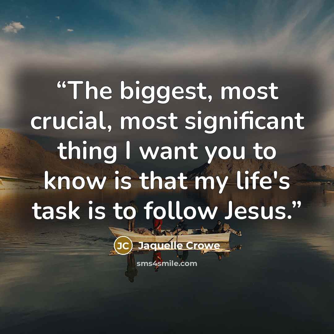 “The biggest, most crucial, most significant thing I want you to know is that my life's task is to follow Jesus.” quote by Jaquelle Crowe
