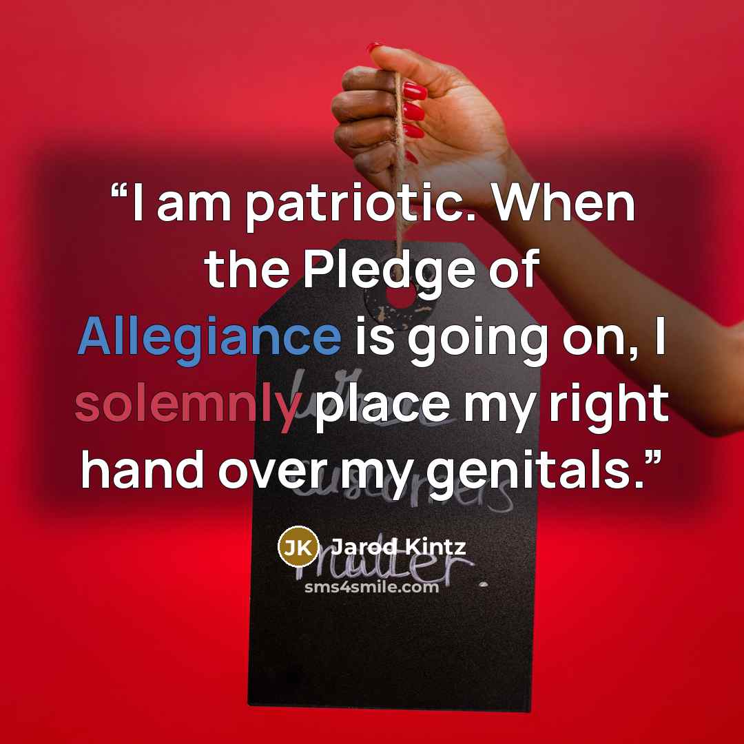 “I am patriotic. When the Pledge of Allegiance is going on, I solemnly place my right hand over my genitals.” quote by Jarod Kintz