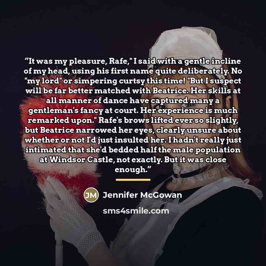 “It was my pleasure, Rafe," I said with a gentle incline of my head, using his first name quite deliberately. No "my lord" or simpering curtsy this time! "But I suspect will be far better matched with Beatrice. Her skills at all manner of dance have captured many a gentleman's fancy at court. Her…” quote by Jennifer McGowan