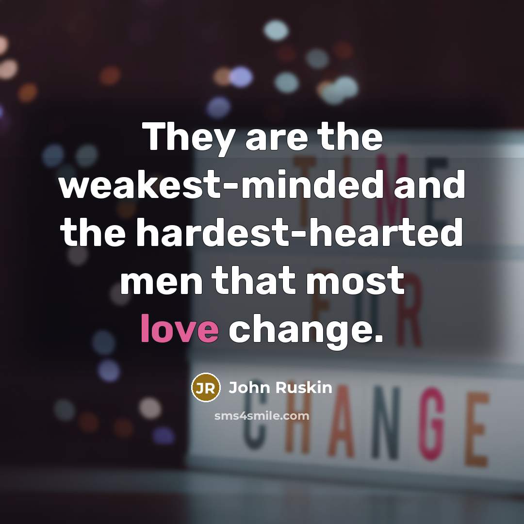 “They are the weakest-minded and the hardest-hearted men that most love change.” quote by John Ruskin