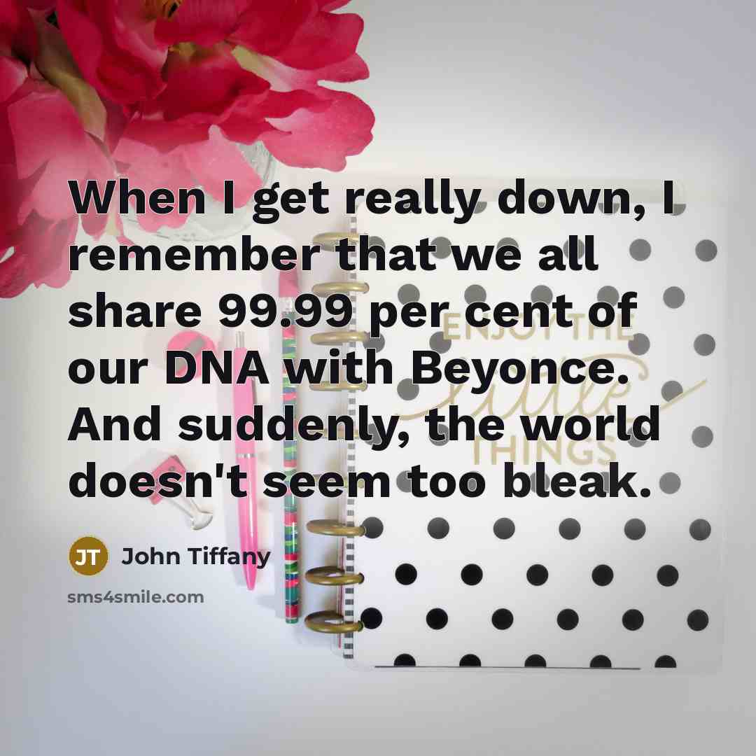“When I get really down, I remember that we all share 99.99 per cent of our DNA with Beyonce. And suddenly, the world doesn't seem too bleak.” quote by John Tiffany