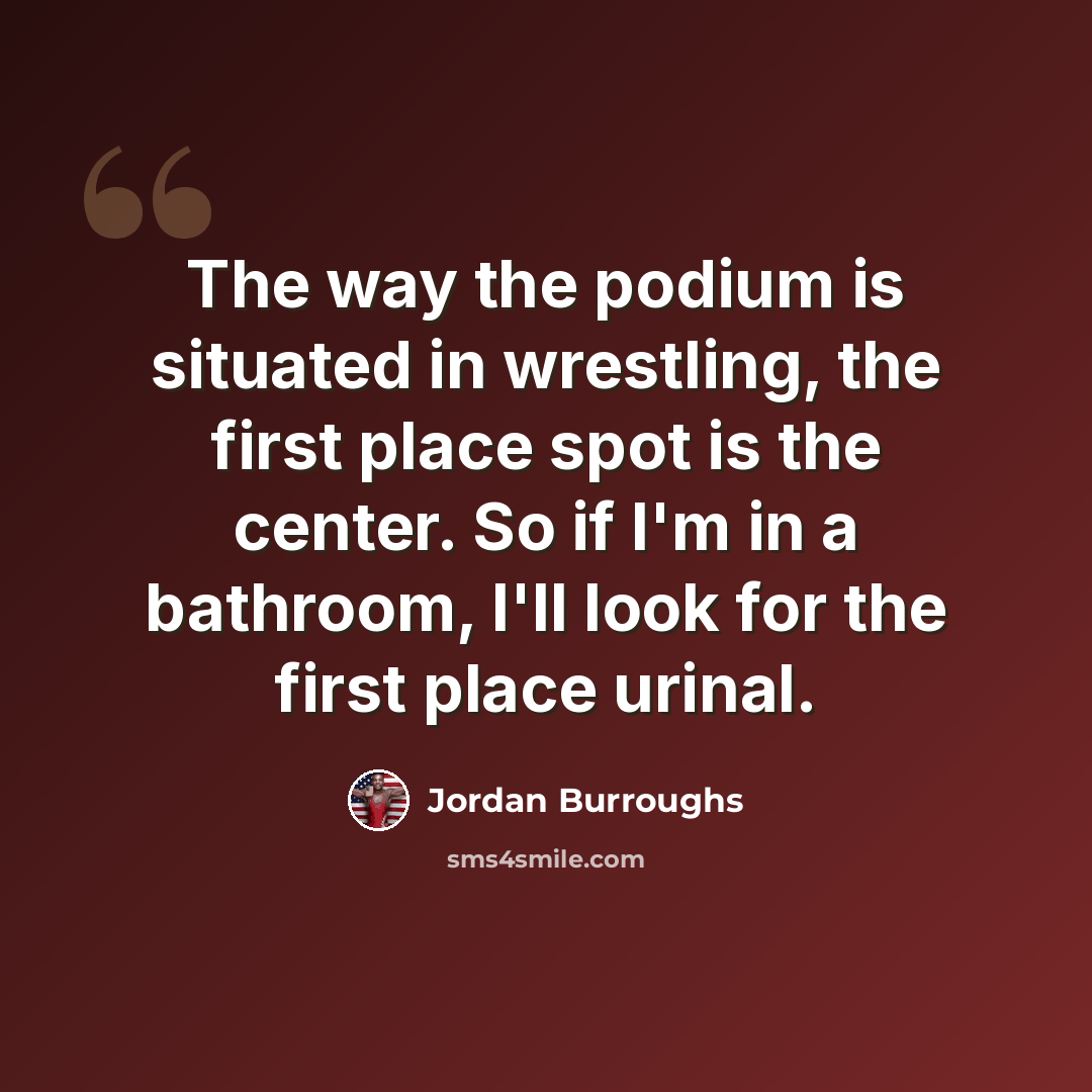 “The way the podium is situated in wrestling, the first place spot is the center. So if I'm in a bathroom, I'll look for the first place urinal.” quote by Jordan Burroughs