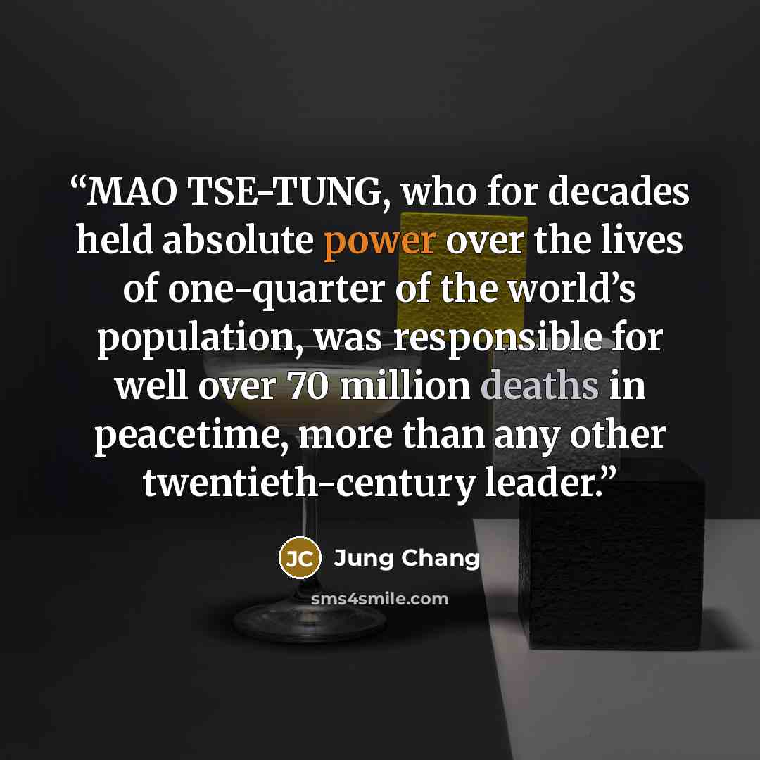 “MAO TSE-TUNG, who for decades held absolute power over the lives of one-quarter of the world’s population, was responsible for well over 70 million deaths in peacetime, more than any other twentieth-century leader.” quote by Jung Chang